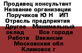 Продавец-консультант › Название организации ­ Поручиков Ю.Н., ИП › Отрасль предприятия ­ Другое › Минимальный оклад ­ 1 - Все города Работа » Вакансии   . Московская обл.,Климовск г.